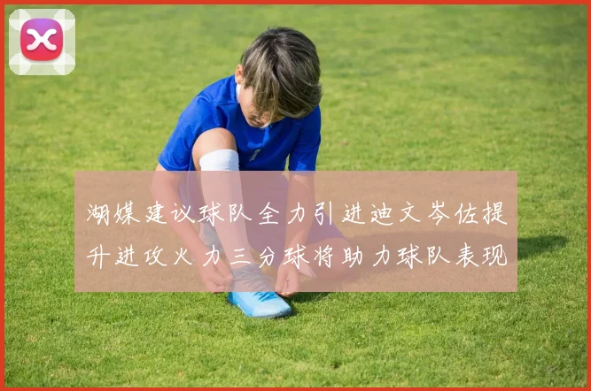湖媒建议球队全力引进迪文岑佐提升进攻火力三分球将助力球队表现