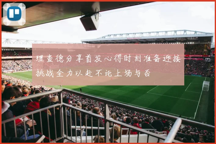 理查德分享首发心得时刻准备迎接挑战全力以赴不论上场与否