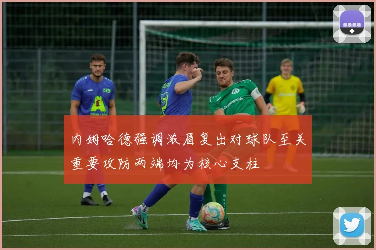 内姆哈德强调浓眉复出对球队至关重要攻防两端均为核心支柱
