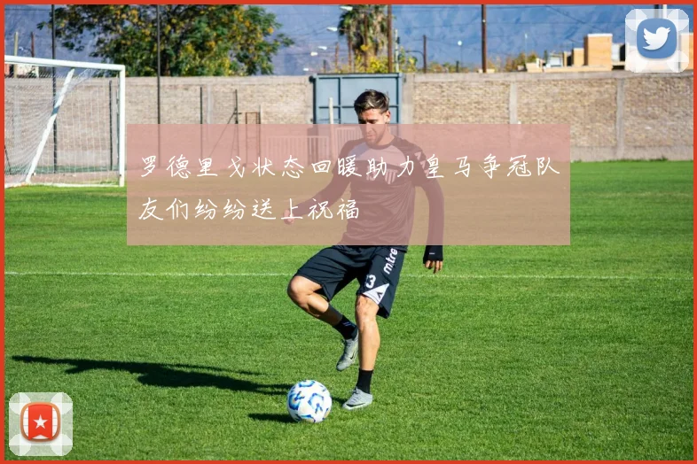 罗德里戈状态回暖助力皇马争冠队友们纷纷送上祝福
