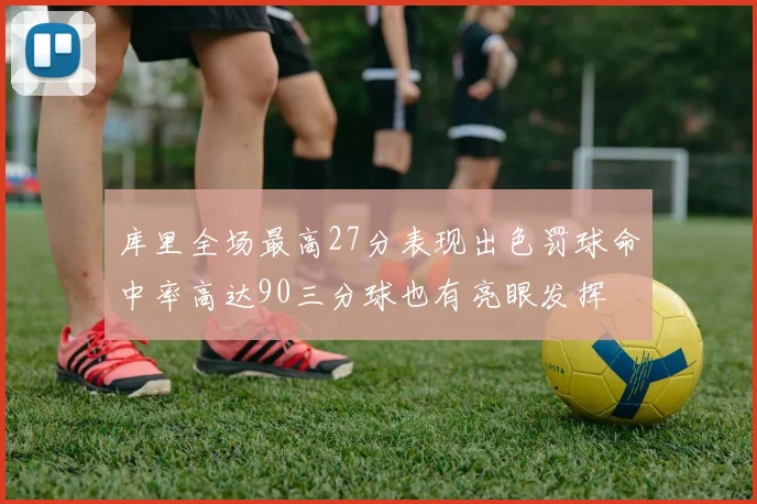 库里全场最高27分表现出色罚球命中率高达90三分球也有亮眼发挥