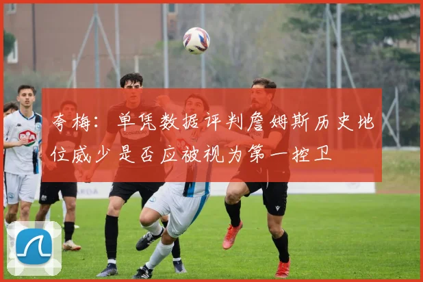 夸梅：单凭数据评判詹姆斯历史地位威少是否应被视为第一控卫
