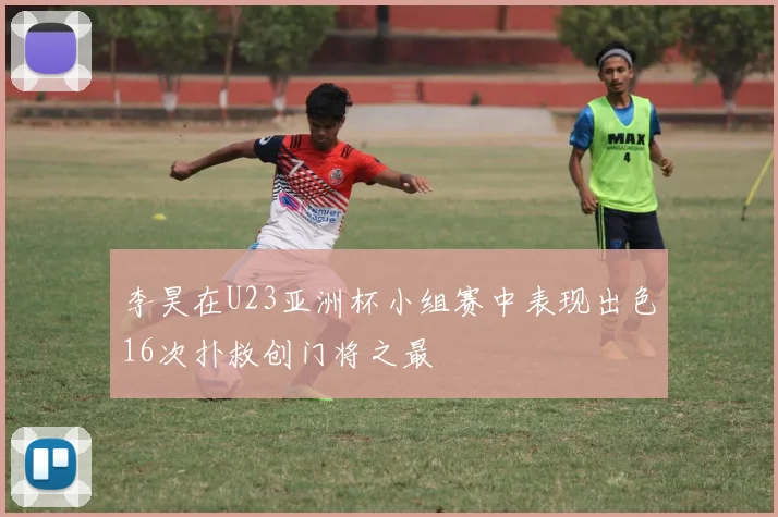 李昊在U23亚洲杯小组赛中表现出色16次扑救创门将之最